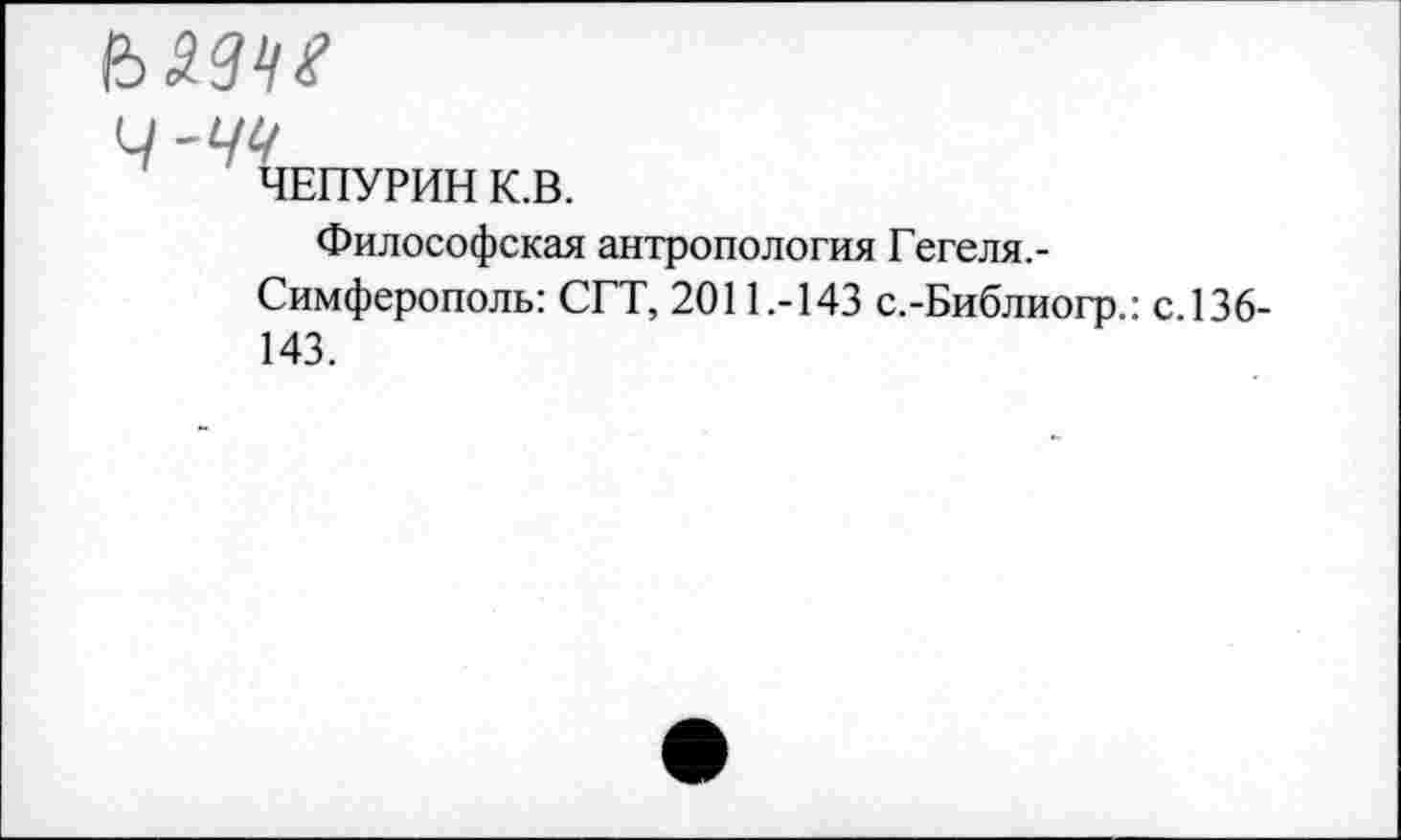 ﻿Ч'ЧЧ
ЧЕПУРИН К.В.
Философская антропология Гегеля.-Симферополь: СГТ, 2011.-143 с.-Библиогр.: с.136-143.